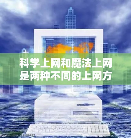 科学上网和魔法上网是两种不同的上网方式，各自具有独特的特点和适用场景。以下是它们的区别和联系的详细总结