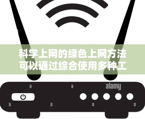 科学上网的绿色上网方法可以通过综合使用多种工具和技巧来实现，以下是一个有条理的指南
