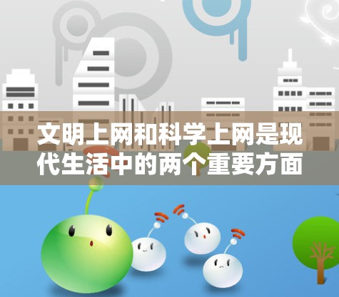 文明上网和科学上网是现代生活中的两个重要方面，它们对个人和集体的发展都至关重要。以下是详细的分析和建议