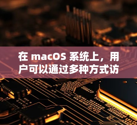 在 macOS 系统上，用户可以通过多种方式访问互联网，包括浏览器、搜索引擎和在线工具。以下是一些常用的方法和步骤，帮助你访问和使用互联网