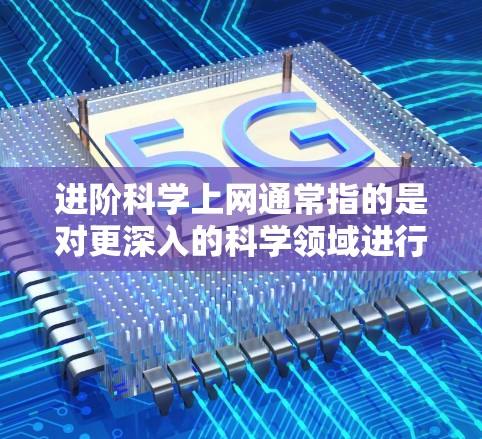 进阶科学上网通常指的是对更深入的科学领域进行学习和探索，可能包括更专业的课程、实验指导、技术工具或资源。以下是一些可能的进阶科学上网内容和推荐资源
