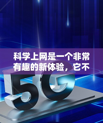 科学上网是一个非常有趣的新体验,它不仅能帮助我们更好地理解科学知识,还能提供丰富的实验和探索机会。以下是对科学上网的详细总结 科学上网是一个非常有趣的新体验,它不仅能帮助我们更好地理解科学知识,还能提供丰富的实验和探索机会。以下是对科学上网的详细总结