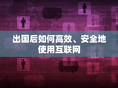 出国后如何高效、安全地使用互联网