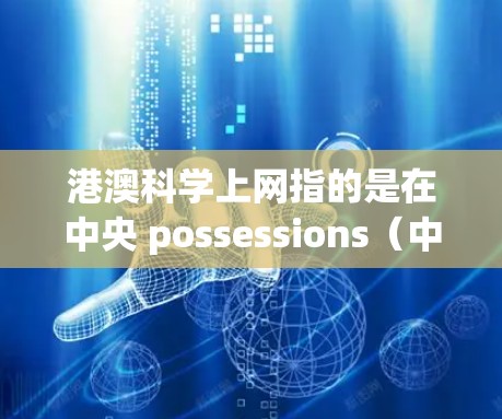 港澳科学上网指的是在中央 possessions(中国香港和澳门)地区获取科学知识、研究和教育的互联网服务。这两个地方都是中国的高等教育和科研中心,拥有丰富的科学资源和教育资源 港澳科学上网指的是在中央 possessions(中国香港和澳门)地区获取科学知识、研究和教育的互联网服务。这两个地方都是中国的高等教育和科研中心,拥有丰富的科学资源和教育资源