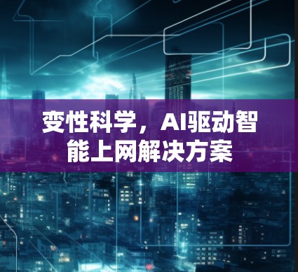 变性科学,AI驱动智能上网解决方案 变性科学,AI驱动智能上网解决方案
