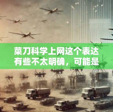 菜刀科学上网这个表达有些不太明确,可能是指用某种方式或工具来获取信息或进行某种操作。以下是一些可能的解释和应用场景 菜刀科学上网这个表达有些不太明确,可能是指用某种方式或工具来获取信息或进行某种操作。以下是一些可能的解释和应用场景