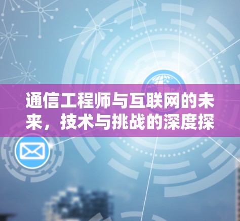通信工程师与互联网的未来，技术与挑战的深度探索