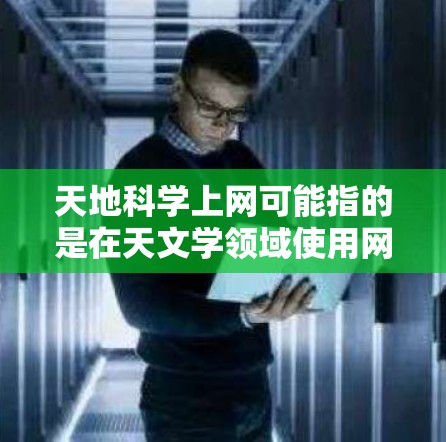 天地科学上网可能指的是在天文学领域使用网络技术进行研究或学习。天文学涉及研究宇宙、天体和宇宙现象,因此可能需要使用网络资源来获取资料和学习相关知识。以下是一些可能与天地科学上网相关的建议和资源 天地科学上网可能指的是在天文学领域使用网络技术进行研究或学习。天文学涉及研究宇宙、天体和宇宙现象,因此可能需要使用网络资源来获取资料和学习相关知识。以下是一些可能与天地科学上网相关的建议和资源