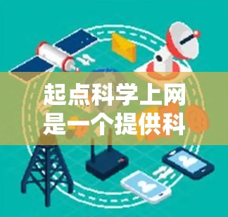 起点科学上网是一个提供科学教育和资源的在线平台，旨在帮助学生和教育工作者获取课程、活动和互动资源。以下是对其主要功能、优势、挑战和未来发展的详细分析