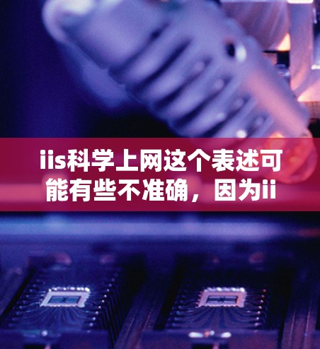 iis科学上网这个表述可能有些不准确，因为iis通常指Internet Information Service，而科学上网可能指的是利用互联网进行科学研究或其他科学活动。以下是一些可能的解释及建议