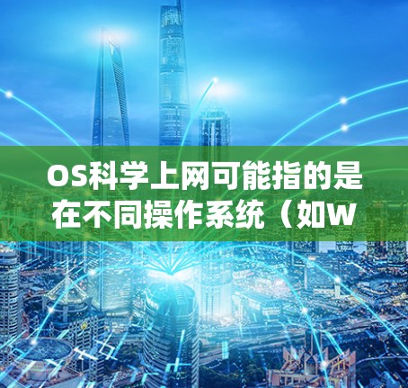 OS科学上网可能指的是在不同操作系统（如Windows、MacOS X、Linux、iOS设备）上使用科学计算、数据分析、论文撰写等工具和平台。以下是对这一概念的详细分析和解答