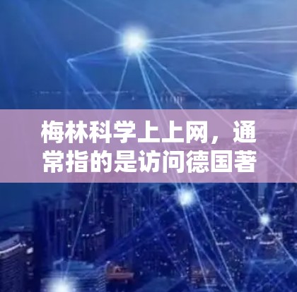 梅林科学上上网，通常指的是访问德国著名的科学博物馆—梅林科学博物馆的网站。梅林科学博物馆是一个 excellent的资源，用户可以免费访问，获取科学知识和展览内容。以下是对梅林科学上上网的详细介绍
