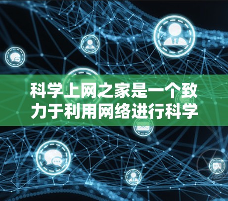 科学上网之家是一个致力于利用网络进行科学探索和学习的机构，通常由一群对科学充满热情的研究者和学生组成。他们利用互联网获取科学资料、进行数据分析和实验，探索科学领域的奥秘。以下是科学上网之家的主要步骤