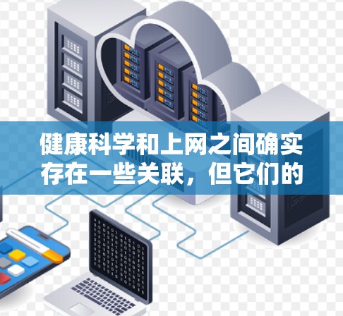 健康科学和上网之间确实存在一些关联，但它们的关系并不是一成不变的。以下是它们之间的综合分析