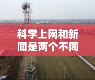 科学上网和新闻是两个不同的概念，但可以结合在一起。以下是一些关于科学上网和新闻的综合信息