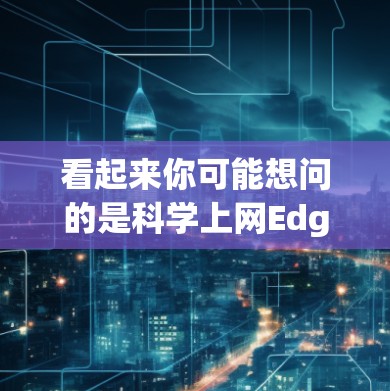 看起来你可能想问的是科学上网Edge这个词组，或者是科学上网Edge的意思。以下是一些可能的解释和建议