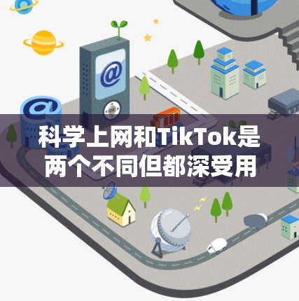 科学上网和TikTok是两个不同但都深受用户喜爱的平台，它们各自的特点和功能不同，但也有许多共同点和不同之处。以下是对它们的分析和总结