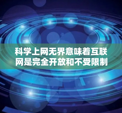 科学上网无界意味着互联网是完全开放和不受限制的，允许人们在没有任何限制的情况下进行知识获取和科学研究。以下是一些关于科学上网无界的方面