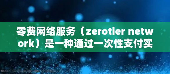 零费网络服务(zerotier network)是一种通过一次性支付实现长期免费服务的网络模式,广泛应用于数据传输、存储、支付等场景。以下是关于zerotier网络服务的详细分析 零费网络服务(zerotier network)是一种通过一次性支付实现长期免费服务的网络模式,广泛应用于数据传输、存储、支付等场景。以下是关于zerotier网络服务的详细分析