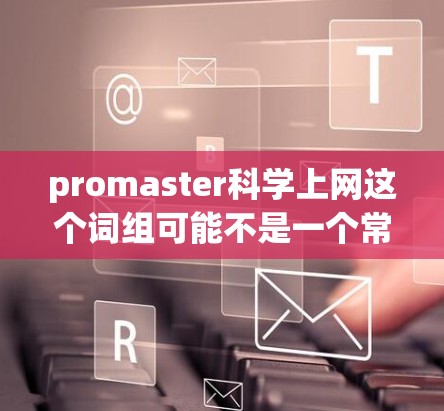 promaster科学上网这个词组可能不是一个常见的术语或品牌，可能是一个特定领域或特定品牌中的缩写。如果你指的是在科学领域使用互联网技术，那么以下是一些建议