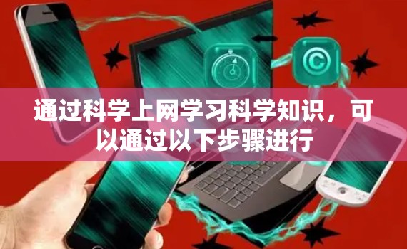 通过科学上网学习科学知识,可以通过以下步骤进行 通过科学上网学习科学知识,可以通过以下步骤进行