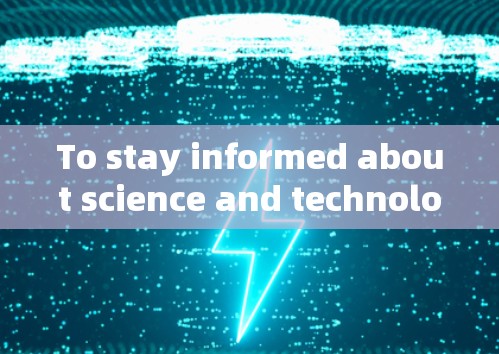 To stay informed about science and technology regularly,consider the following strategies: