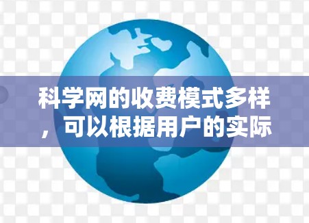 科学网的收费模式多样，可以根据用户的实际需求和使用情况来决定是否需要付费。以下是对科学网收费模式的详细分析