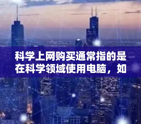 科学上网购买通常指的是在科学领域使用电脑，如在实验室、学校或研究中使用。以下是一些科学上网购买的建议
