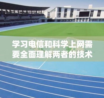 学习电信和科学上网需要全面理解两者的技术和应用，结合编程和数学知识，设计和实现复杂的系统，掌握跨学科的知识和工具，并关注实际应用中的问题。以下是对该主题的分步说明