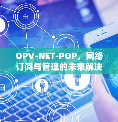 OPV-NET-POP,网络订阅与管理的未来解决方案 OPV-NET-POP,网络订阅与管理的未来解决方案