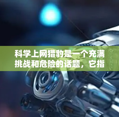 科学上网猎豹是一个充满挑战和危险的话题，它指的是利用科学方法或其他手段攻击或破坏互联网。为了更好地应对这一挑战，可以按照以下步骤进行