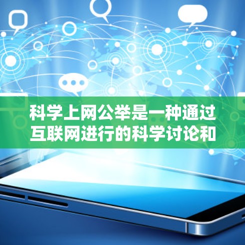 科学上网公举是一种通过互联网进行的科学讨论和交流活动，旨在促进知识共享、学术交流和公众参与。以下是对该主题的详细分析和总结