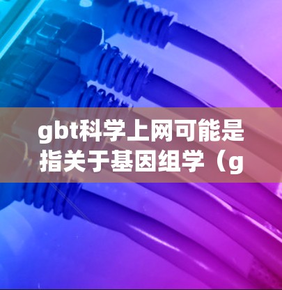 gbt科学上网可能是指关于基因组学（genomics）或其他科学领域的上网内容。然而，由于gbt（基因组学）通常与生物学和基因研究相关，而科学上网则可能指的是关于科学计算、工具使用或数据处理的讨论