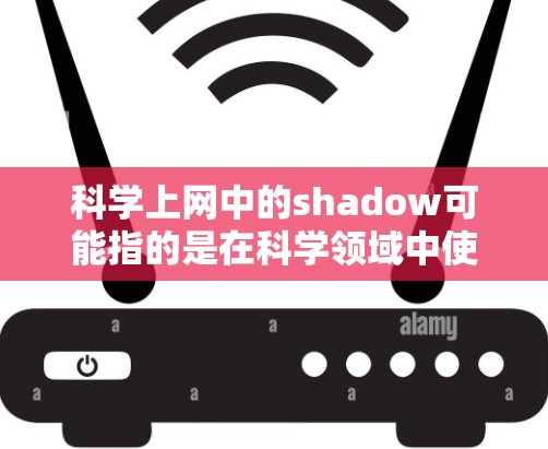 科学上网中的shadow可能指的是在科学领域中使用某些辅助工具或资源时，通过影子来突出某个特定的功能或功能。以下是一些可能的解释