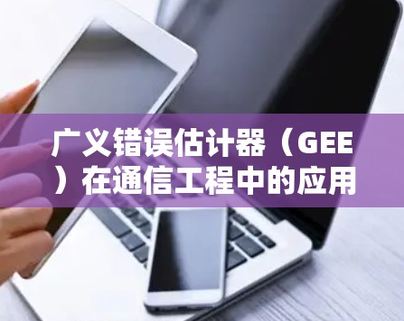 广义错误估计器（GEE）在通信工程中的应用与研究