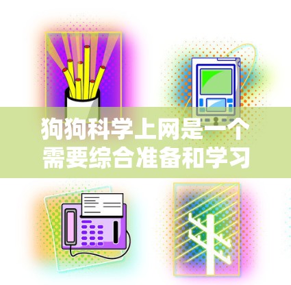 狗狗科学上网是一个需要综合准备和学习的过程，旨在确保在家中安全且高效地使用互联网。以下是狗狗科学上网的详细指南