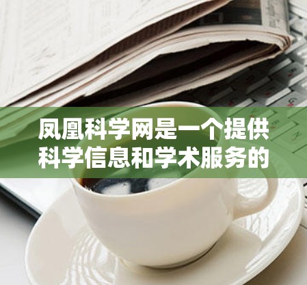 凤凰科学网是一个提供科学信息和学术服务的网站,可能包括论文查询、数据下载、学术交流等功能。以下是一些可能的相关信息和建议 凤凰科学网是一个提供科学信息和学术服务的网站,可能包括论文查询、数据下载、学术交流等功能。以下是一些可能的相关信息和建议
