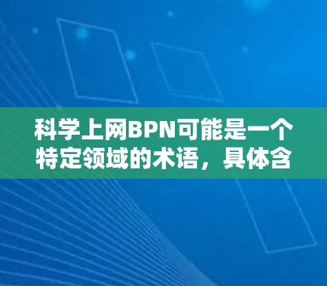 科学上网BPN可能是一个特定领域的术语，具体含义可能因上下文而异。以下是一些可能的解释