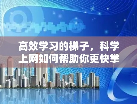 高效学习的梯子,科学上网如何帮助你更快掌握知识 高效学习的梯子,科学上网如何帮助你更快掌握知识