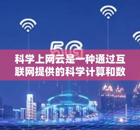 科学上网云是一种通过互联网提供的科学计算和数据分析服务，旨在为用户提供便捷的科学工具和资源。以下是对科学上网云的详细总结