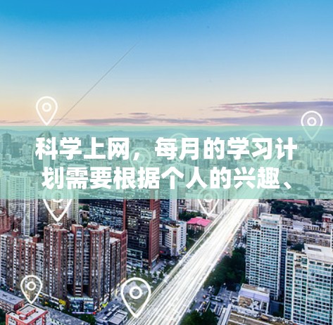 科学上网，每月的学习计划需要根据个人的兴趣、时间和学习需求来制定。以下是一些通用的建议
