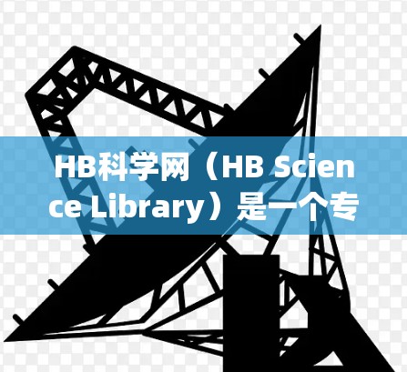 HB科学网(HB Science Library)是一个专注于提供科学资源的电子图书馆,旨在为研究人员、学生和科学爱好者提供高质量的学术资料。以下是一些关于HB科学网的详细介绍 HB科学网(HB Science Library)是一个专注于提供科学资源的电子图书馆,旨在为研究人员、学生和科学爱好者提供高质量的学术资料。以下是一些关于HB科学网的详细介绍