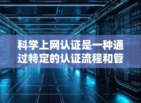 科学上网认证是一种通过特定的认证流程和管理手段，确保用户能够访问特定资源或系统，通常用于学术、研究或专业领域。以下是科学上网认证的详细步骤和流程