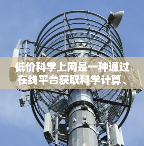 低价科学上网是一种通过在线平台获取科学计算、数据分析和编程等高级功能的途径。以下是一些推荐的低价科学上网平台和工具