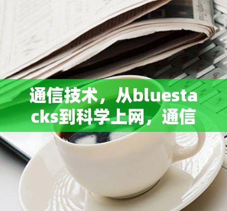 通信技术，从bluestacks到科学上网，通信技术的未来