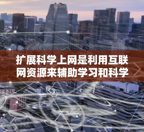 扩展科学上网是利用互联网资源来辅助学习和科学研究的常见做法。以下是一些扩展科学上网的实用建议和资源推荐
