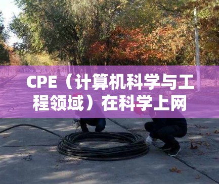 CPE（计算机科学与工程领域）在科学上网中的核心作用体现在以下几个方面