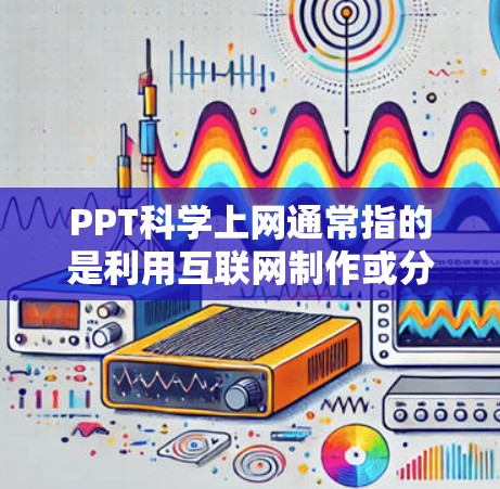 PPT科学上网通常指的是利用互联网制作或分享PPT文件。以下是一些关于PPT科学上网的相关信息和技巧