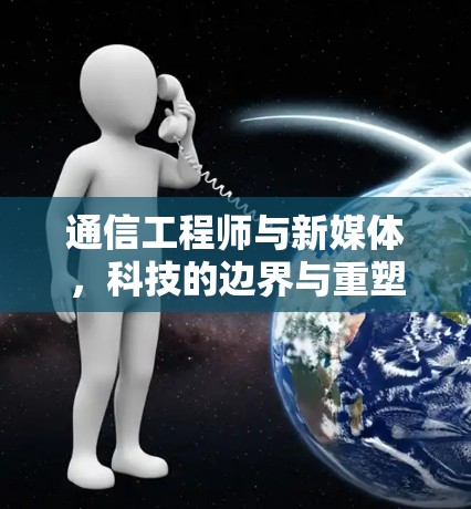通信工程师与新媒体,科技的边界与重塑 通信工程师与新媒体,科技的边界与重塑