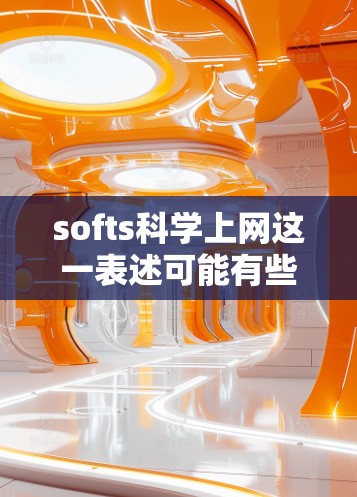 softs科学上网这一表述可能有些不清晰，但可以理解为与科学和教育相关的软科学相关内容。以下是一些可能的解释和建议